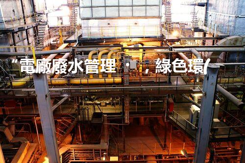 “電廠廢水管理，綠色環(huán)保新篇章”